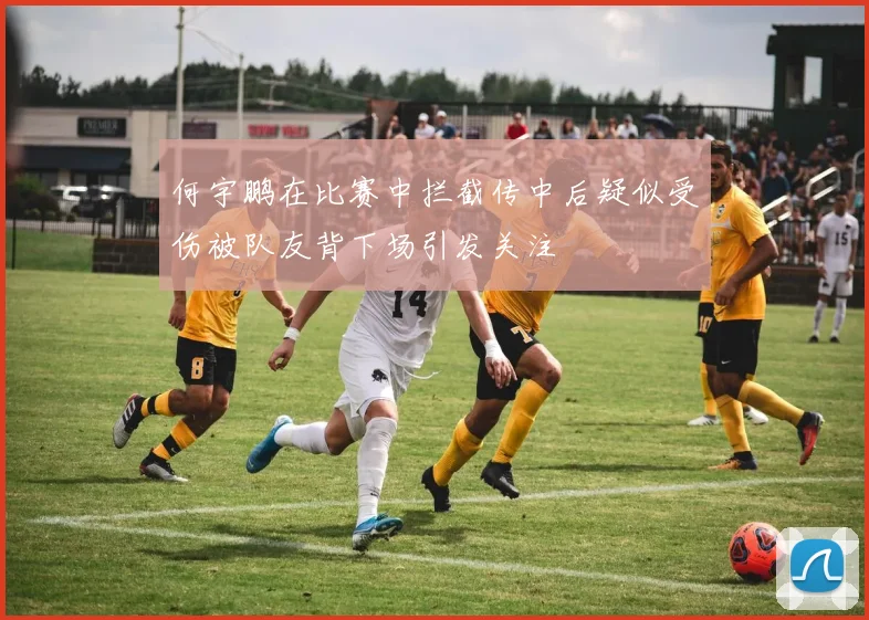 何宇鹏在比赛中拦截传中后疑似受伤被队友背下场引发关注